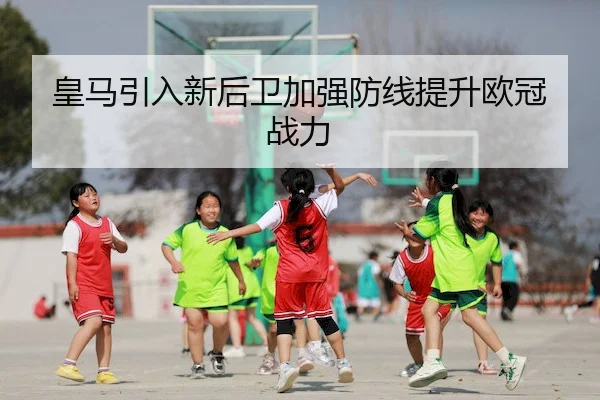 皇马引入新后卫加强防线提升欧冠战力